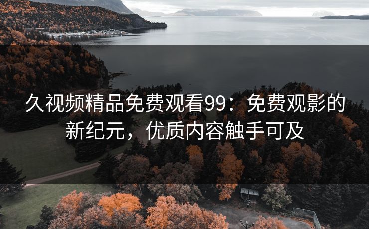 久视频精品免费观看99：免费观影的新纪元，优质内容触手可及