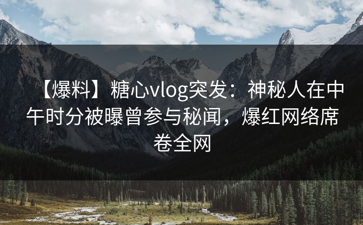 【爆料】糖心vlog突发：神秘人在中午时分被曝曾参与秘闻，爆红网络席卷全网