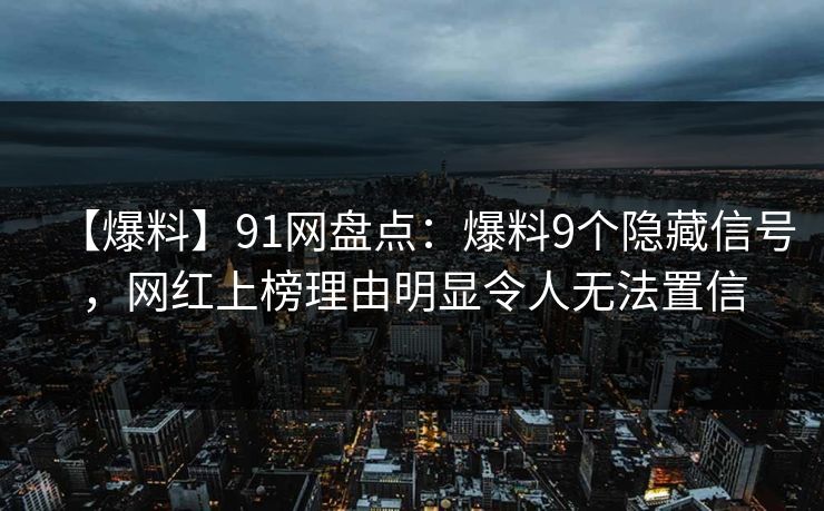 【爆料】91网盘点：爆料9个隐藏信号，网红上榜理由明显令人无法置信
