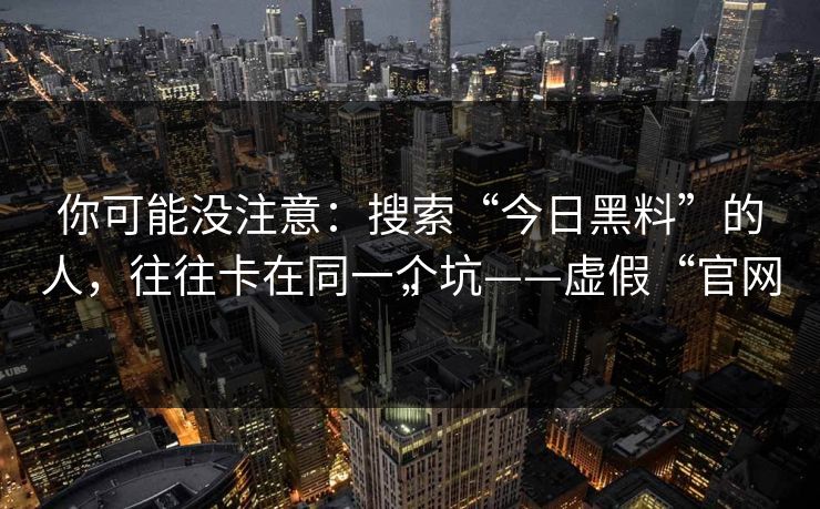 你可能没注意：搜索“今日黑料”的人，往往卡在同一个坑——虚假“官网”