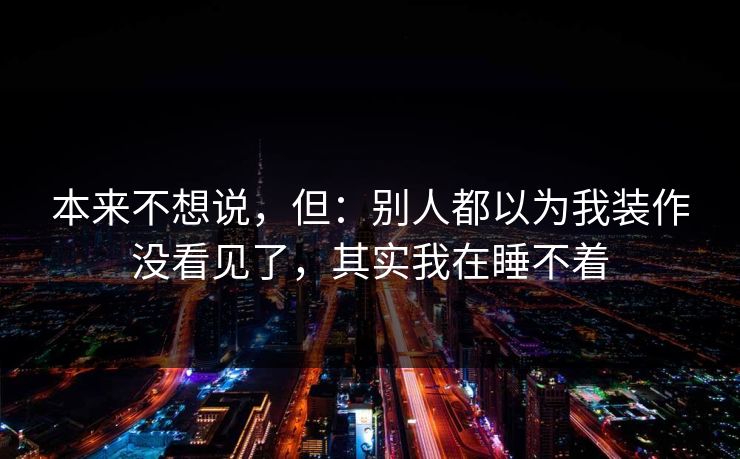 本来不想说,但:别人都以为我装作没看见了,其实我在睡不着
