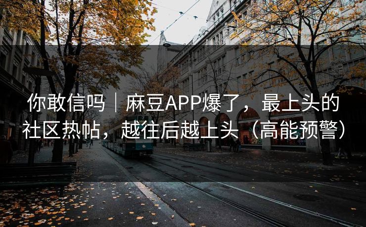 你敢信吗｜麻豆APP爆了，最上头的社区热帖，越往后越上头（高能预警）