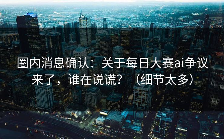 圈内消息确认：关于每日大赛ai争议来了，谁在说谎？（细节太多）