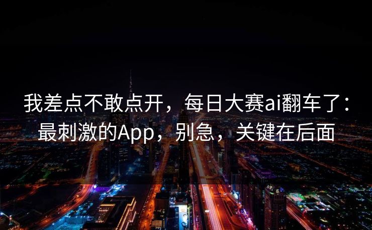 我差点不敢点开，每日大赛ai翻车了：最刺激的App，别急，关键在后面