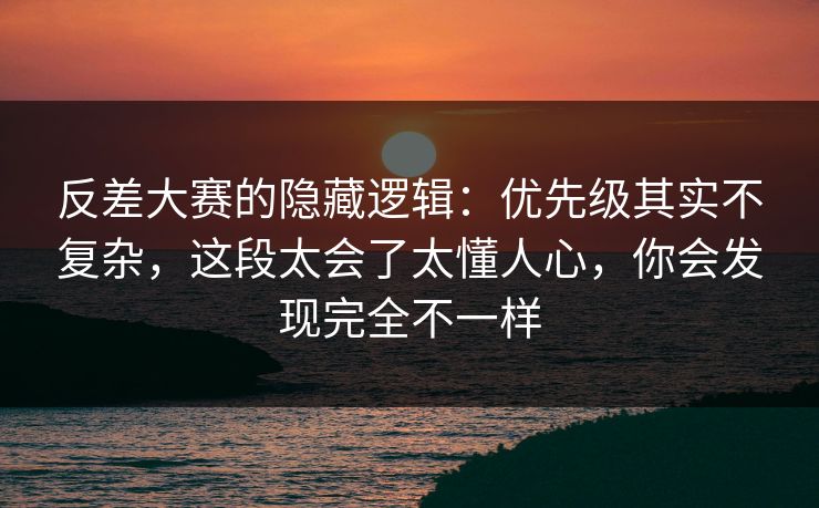 反差大赛的隐藏逻辑：优先级其实不复杂，这段太会了太懂人心，你会发现完全不一样