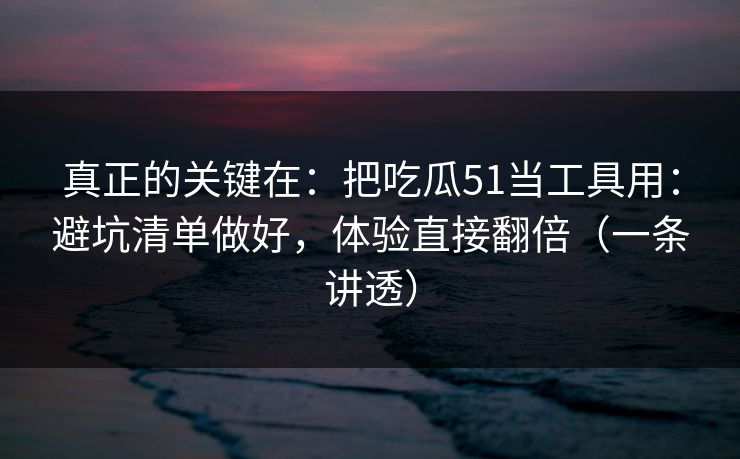 真正的关键在：把吃瓜51当工具用：避坑清单做好，体验直接翻倍（一条讲透）