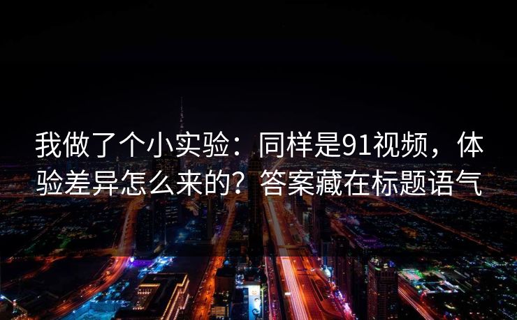 我做了个小实验：同样是91视频，体验差异怎么来的？答案藏在标题语气