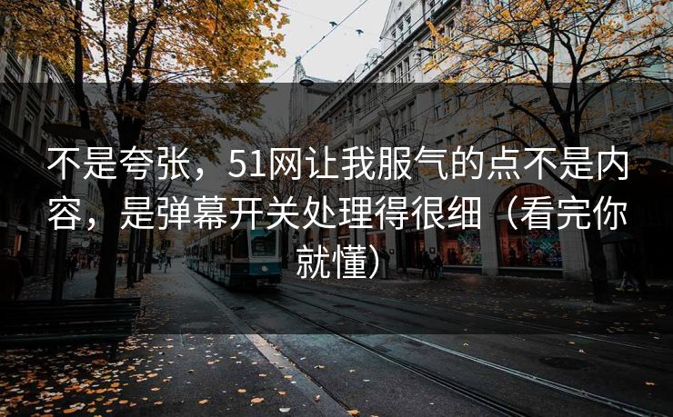 不是夸张，51网让我服气的点不是内容，是弹幕开关处理得很细（看完你就懂）