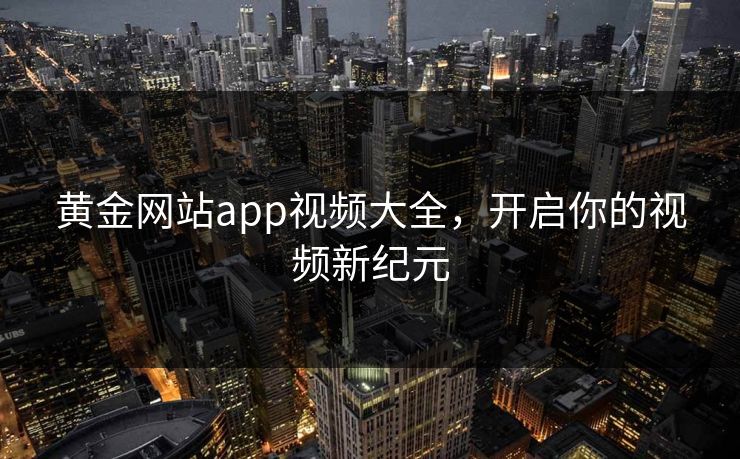 黄金网站app视频大全，开启你的视频新纪元
