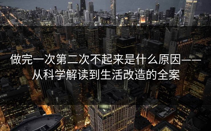 做完一次第二次不起来是什么原因——从科学解读到生活改造的全案