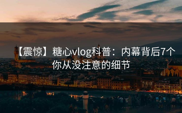 【震惊】糖心vlog科普:内幕背后7个你从没注意的细节 【震惊】糖心vlog科普:内幕背后7个你从没注意的细节