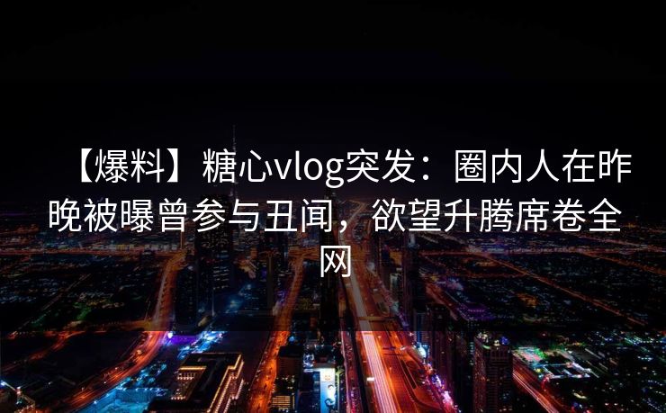 【爆料】糖心vlog突发：圈内人在昨晚被曝曾参与丑闻，欲望升腾席卷全网