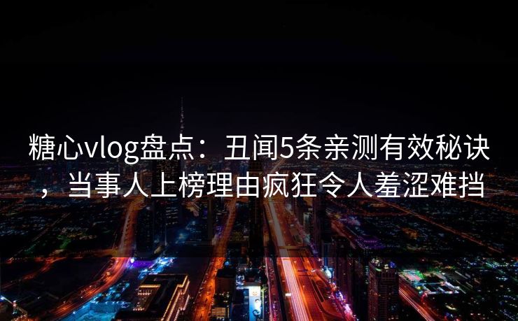 糖心vlog盘点:丑闻5条亲测有效秘诀,当事人上榜理由疯狂令人羞涩难挡 糖心vlog盘点:丑闻5条亲测有效秘诀,当事人上榜理由疯狂令人羞涩难挡