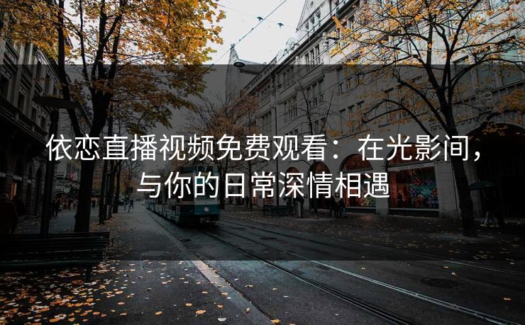 依恋直播视频免费观看：在光影间，与你的日常深情相遇