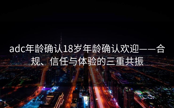 adc年龄确认18岁年龄确认欢迎——合规、信任与体验的三重共振 adc年龄确认18岁年龄确认欢迎——合规、信任与体验的三重共振