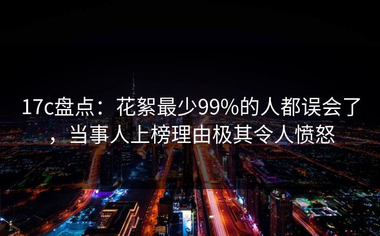 17c盘点:花絮最少99%的人都误会了,当事人上榜理由极其令人愤怒 17c盘点:花絮最少99%的人都误会了,当事人上榜理由极其令人愤怒