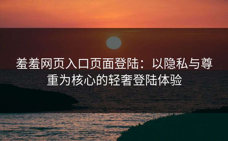 羞羞网页入口页面登陆:以隐私与尊重为核心的轻奢登陆体验 羞羞网页入口页面登陆:以隐私与尊重为核心的轻奢登陆体验
