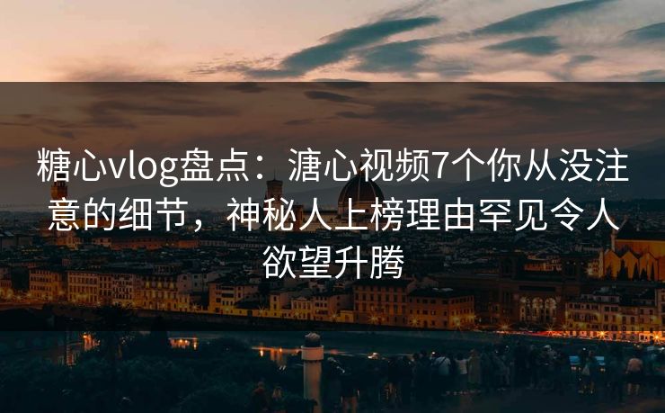 糖心vlog盘点:溏心视频7个你从没注意的细节,神秘人上榜理由罕见令人欲望升腾 糖心vlog盘点:溏心视频7个你从没注意的细节,神秘人上榜理由罕见令人欲望升腾