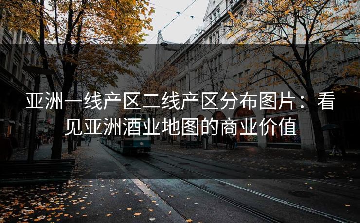 亚洲一线产区二线产区分布图片：看见亚洲酒业地图的商业价值