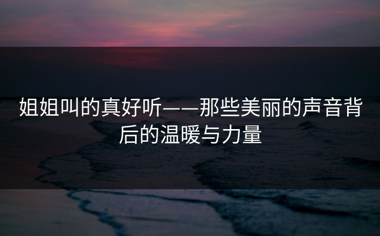 姐姐叫的真好听——那些美丽的声音背后的温暖与力量