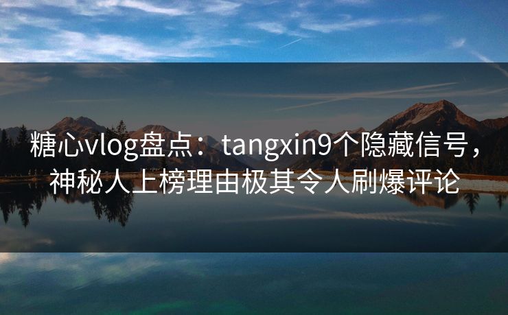 糖心vlog盘点：tangxin9个隐藏信号，神秘人上榜理由极其令人刷爆评论