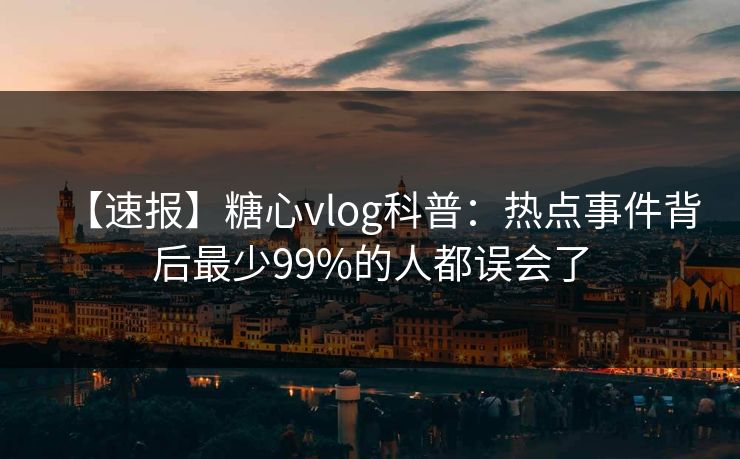 【速报】糖心vlog科普：热点事件背后最少99%的人都误会了