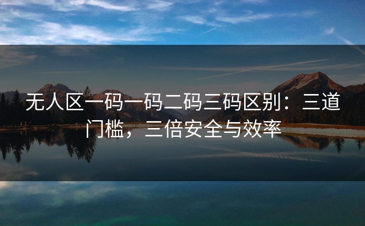 无人区一码一码二码三码区别：三道门槛，三倍安全与效率