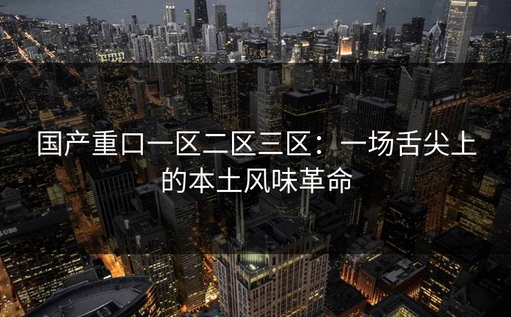 国产重口一区二区三区:一场舌尖上的本土风味革命 国产重口一区二区三区:一场舌尖上的本土风味革命