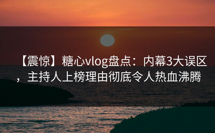 【震惊】糖心vlog盘点：内幕3大误区，主持人上榜理由彻底令人热血沸腾