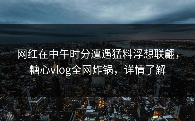 网红在中午时分遭遇猛料浮想联翩，糖心vlog全网炸锅，详情了解