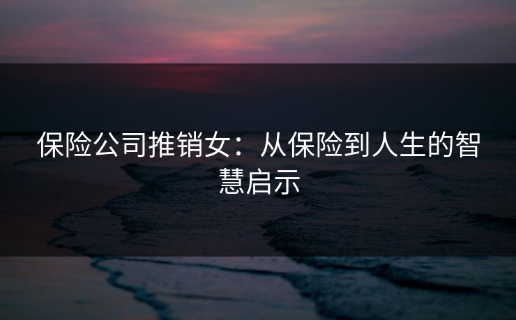 保险公司推销女:从保险到人生的智慧启示 保险公司推销女:从保险到人生的智慧启示