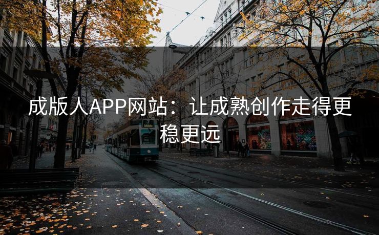 成版人APP网站：让成熟创作走得更稳更远