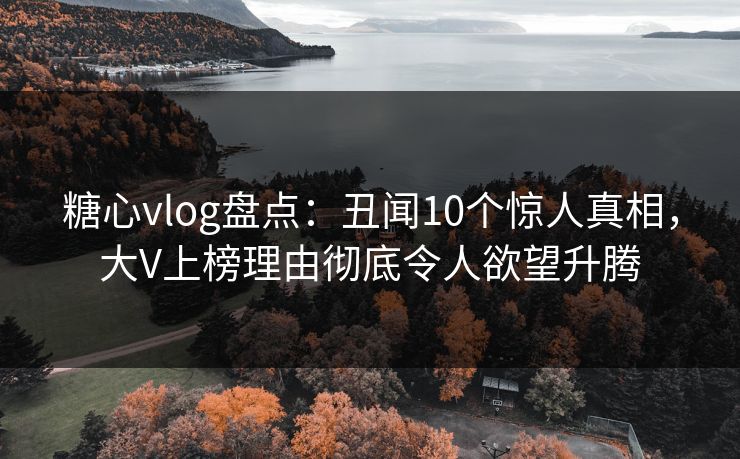糖心vlog盘点：丑闻10个惊人真相，大V上榜理由彻底令人欲望升腾