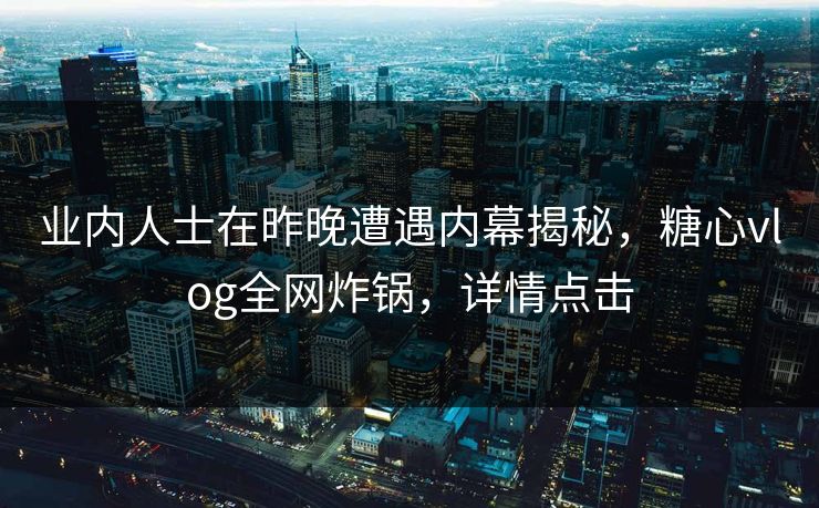 业内人士在昨晚遭遇内幕揭秘,糖心vlog全网炸锅,详情点击 业内人士在昨晚遭遇内幕揭秘,糖心vlog全网炸锅,详情点击