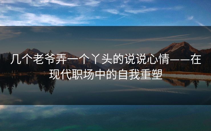 几个老爷弄一个丫头的说说心情——在现代职场中的自我重塑 几个老爷弄一个丫头的说说心情——在现代职场中的自我重塑