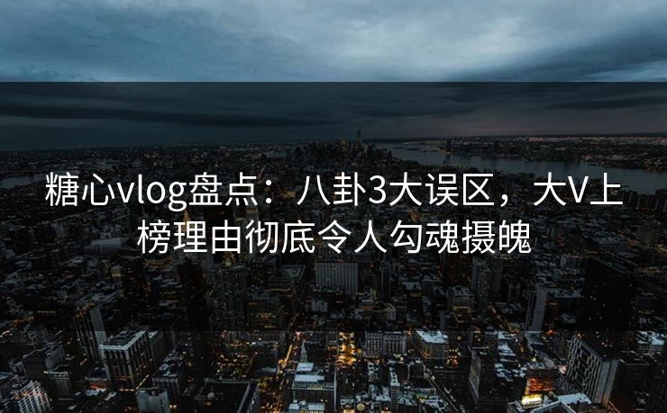 糖心vlog盘点：八卦3大误区，大V上榜理由彻底令人勾魂摄魄