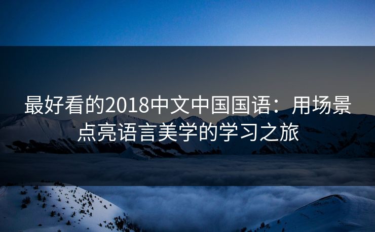 最好看的2018中文中国国语：用场景点亮语言美学的学习之旅