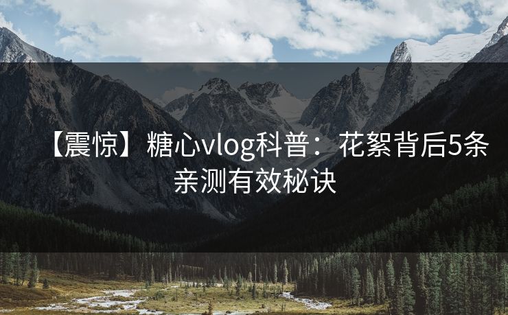 【震惊】糖心vlog科普：花絮背后5条亲测有效秘诀