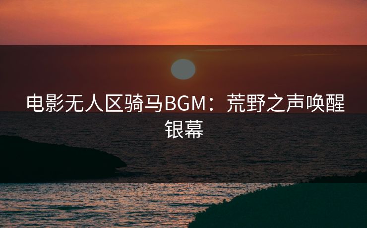 电影无人区骑马BGM：荒野之声唤醒银幕