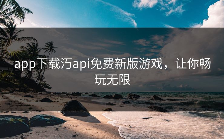 app下载汅api免费新版游戏,让你畅玩无限