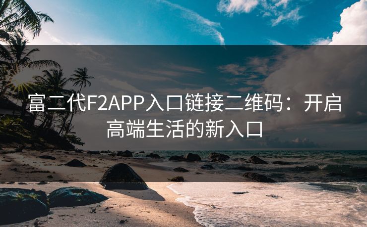 富二代F2APP入口链接二维码:开启高端生活的新入口
