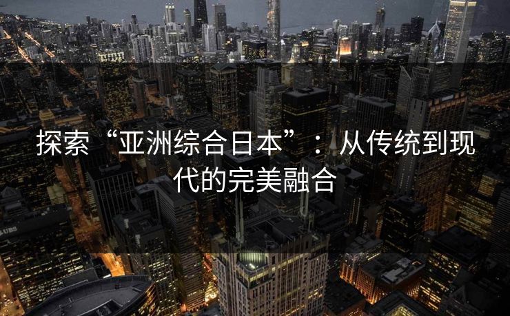 探索“亚洲综合日本”:从传统到现代的完美融合