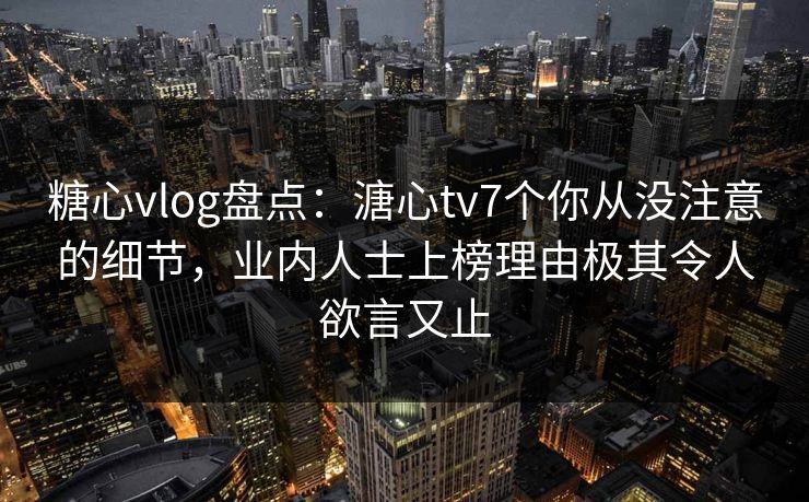 糖心vlog盘点:溏心tv7个你从没注意的细节,业内人士上榜理由极其令人欲言又止 糖心vlog盘点:溏心tv7个你从没注意的细节,业内人士上榜理由极其令人欲言又止