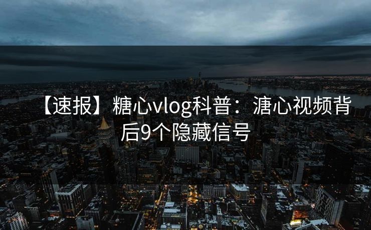 【速报】糖心vlog科普：溏心视频背后9个隐藏信号