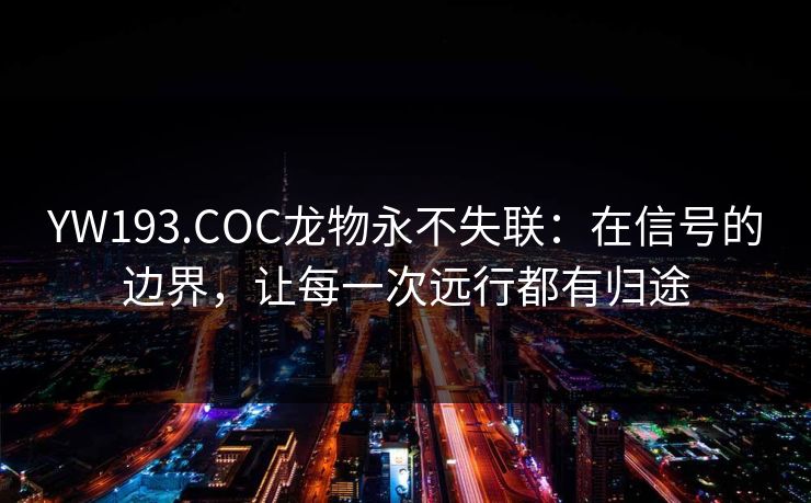 YW193.COC龙物永不失联:在信号的边界,让每一次远行都有归途