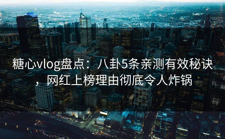 糖心vlog盘点：八卦5条亲测有效秘诀，网红上榜理由彻底令人炸锅