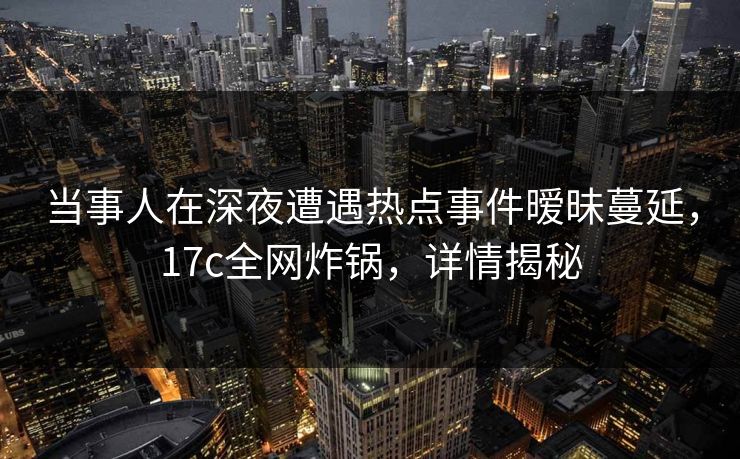 当事人在深夜遭遇热点事件暧昧蔓延，17c全网炸锅，详情揭秘