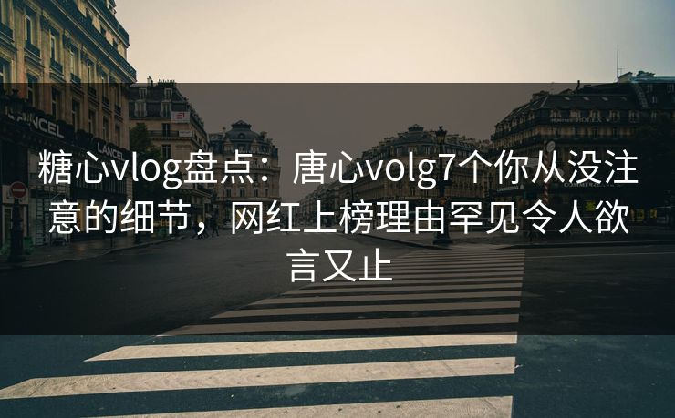 糖心vlog盘点：唐心volg7个你从没注意的细节，网红上榜理由罕见令人欲言又止