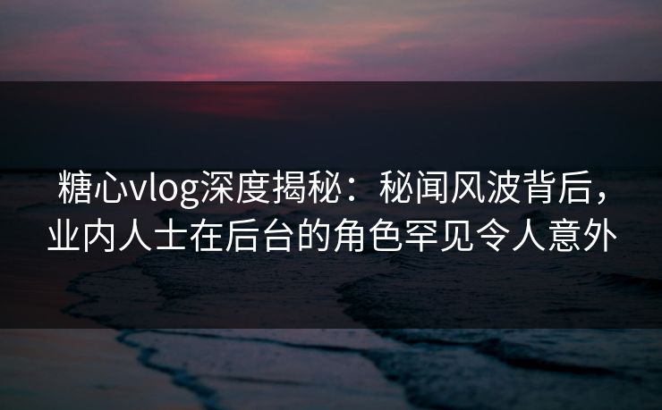 糖心vlog深度揭秘:秘闻风波背后,业内人士在后台的角色罕见令人意外 糖心vlog深度揭秘:秘闻风波背后,业内人士在后台的角色罕见令人意外