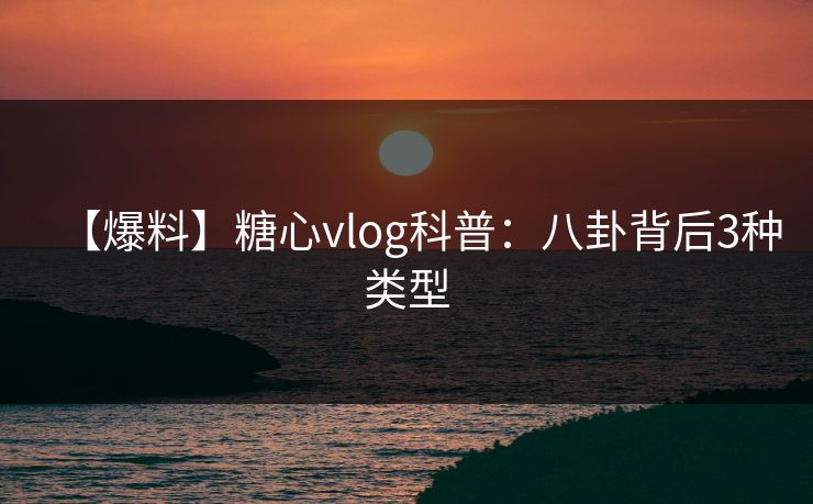 【爆料】糖心vlog科普：八卦背后3种类型